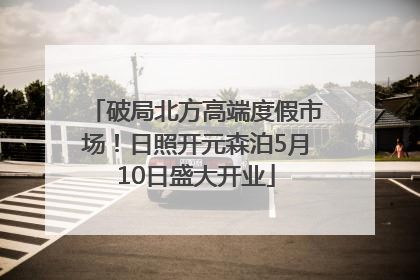 破局北方高端度假市场！日照开元森泊5月10日盛大开业