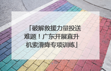 破解救援力量投送难题！广东开展直升机索滑降专项训练