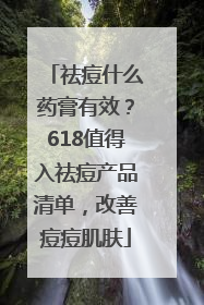 祛痘什么药膏有效？618值得入祛痘产品清单，改善痘痘肌肤