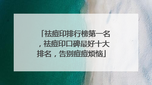 祛痘印排行榜第一名，祛痘印口碑最好十大排名，告别痘痘烦恼