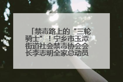 禁毒路上的“三轮骑士”！宁乡市玉潭街道社会禁毒协会会长李志明全家总动员，织密“防毒网”