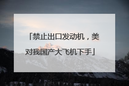 禁止出口发动机，美对我国产大飞机下手
