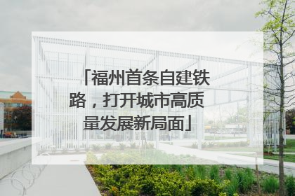 福州首条自建铁路，打开城市高质量发展新局面