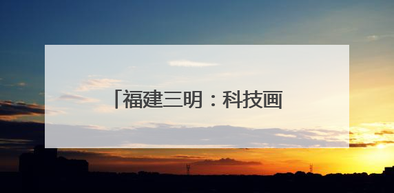 福建三明：科技画笔绘就民生温度