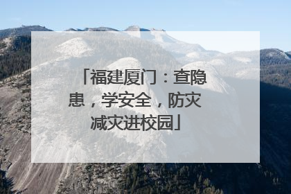 福建厦门：查隐患，学安全，防灾减灾进校园