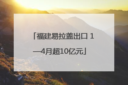 福建易拉盖出口 1—4月超10亿元