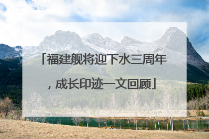 福建舰将迎下水三周年，成长印迹一文回顾