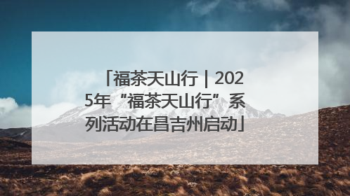 福茶天山行｜2025年“福茶天山行”系列活动在昌吉州启动