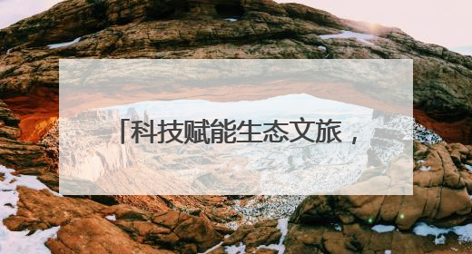 科技赋能生态文旅，项目落地产业升级