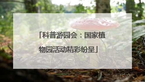 科普游园会：国家植物园活动精彩纷呈