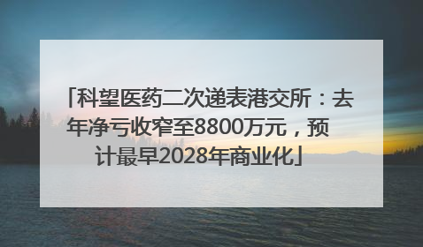 科望医药二次递表港交所：去年净亏收窄至8800万元，预计最早2028年商业化