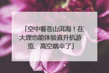 空中看苍山洱海！在大理也能体验直升机游览、高空跳伞了