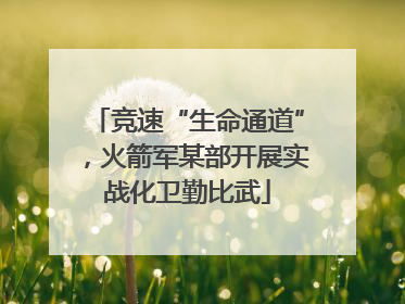 竞速“生命通道”，火箭军某部开展实战化卫勤比武