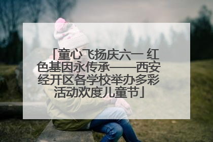 童心飞扬庆六一 红色基因永传承——西安经开区各学校举办多彩活动欢度儿童节