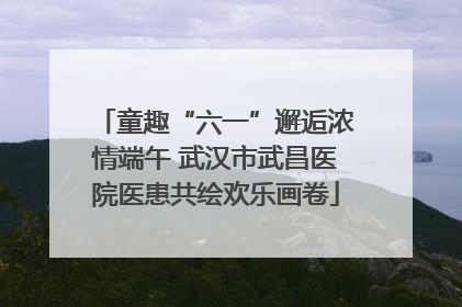 童趣“六一”邂逅浓情端午 武汉市武昌医院医患共绘欢乐画卷