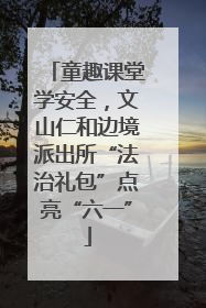 童趣课堂学安全，文山仁和边境派出所“法治礼包”点亮“六一”