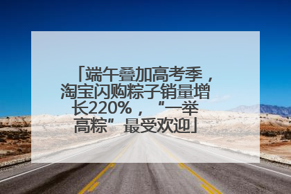 端午叠加高考季，淘宝闪购粽子销量增长220%，“一举高粽”最受欢迎