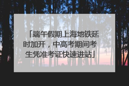 端午假期上海地铁延时加开，中高考期间考生凭准考证快速进站