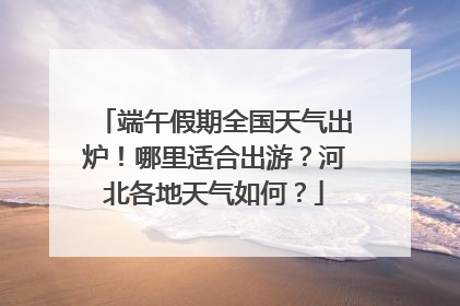 端午假期全国天气出炉！哪里适合出游？河北各地天气如何？