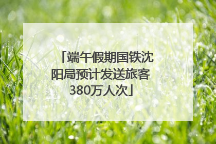 端午假期国铁沈阳局预计发送旅客380万人次