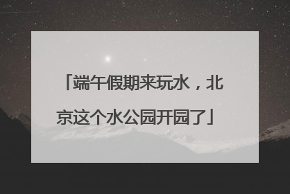 端午假期来玩水，北京这个水公园开园了