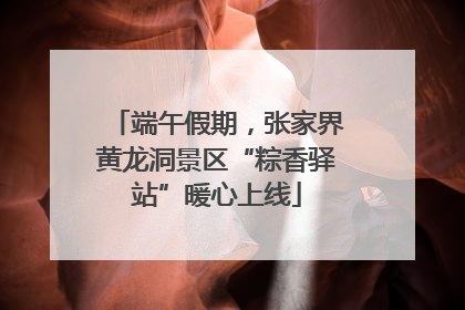 端午假期，张家界黄龙洞景区“粽香驿站”暖心上线
