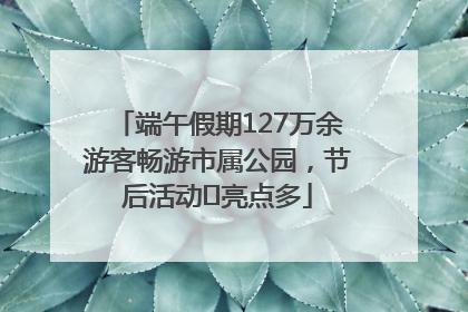 端午假期127万余游客畅游市属公园，节后活动﻿亮点多