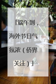 端午到，海外节日气氛浓（侨界关注）