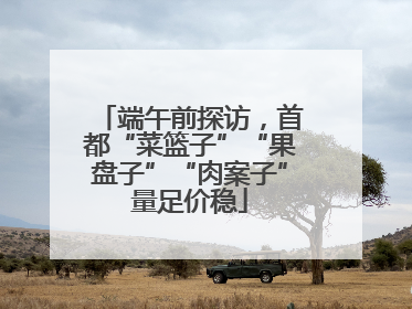 端午前探访，首都“菜篮子”“果盘子”“肉案子”量足价稳
