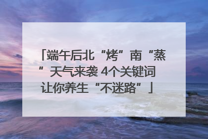 端午后北“烤”南“蒸”天气来袭 4个关键词让你养生“不迷路”