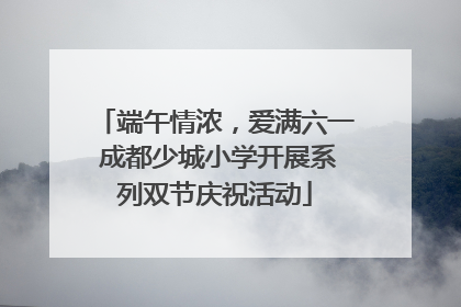 端午情浓，爱满六一 成都少城小学开展系列双节庆祝活动