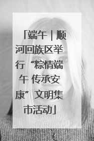 端午｜顺河回族区举行“粽情端午 传承安康”文明集市活动