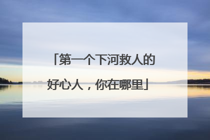 第一个下河救人的好心人，你在哪里