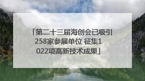 第二十三届海创会已吸引258家参展单位 征集1022项高新技术成果