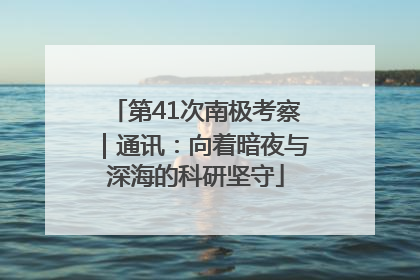 第41次南极考察｜通讯：向着暗夜与深海的科研坚守