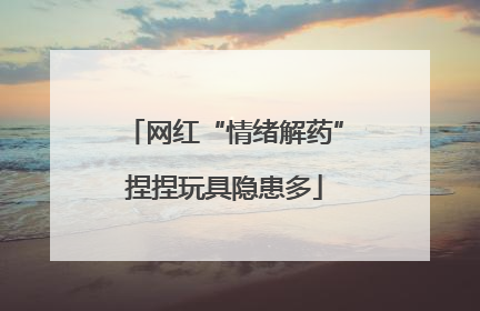 网红“情绪解药”捏捏玩具隐患多