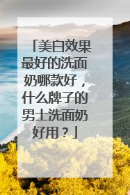 美白效果最好的洗面奶哪款好，什么牌子的男士洗面奶好用？