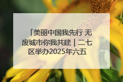 美丽中国我先行 无废城市你我共建｜二七区举办2025年六五环境日主题宣传活动