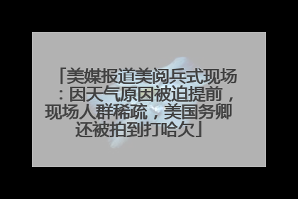 美媒报道美阅兵式现场：因天气原因被迫提前，现场人群稀疏，美国务卿还被拍到打哈欠