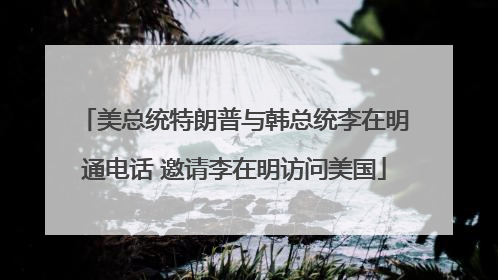 美总统特朗普与韩总统李在明通电话 邀请李在明访问美国