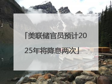 美联储官员预计2025年将降息两次