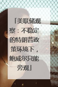 美联储观察：不稳定的特朗普政策环境下，鲍威尔只能旁观