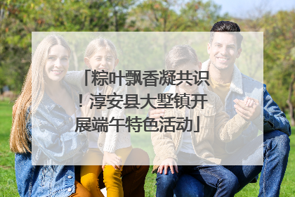 粽叶飘香凝共识！淳安县大墅镇开展端午特色活动