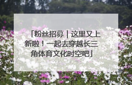 粉丝招募｜这里又上新啦！一起去穿越长三角体育文化时空吧