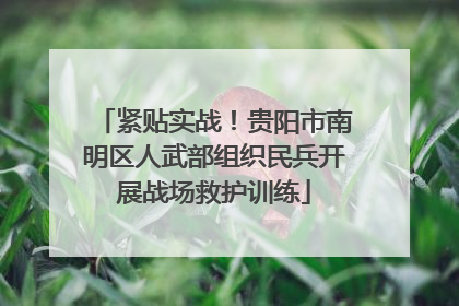 紧贴实战！贵阳市南明区人武部组织民兵开展战场救护训练