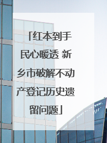 红本到手 民心暖透 新乡市破解不动产登记历史遗留问题