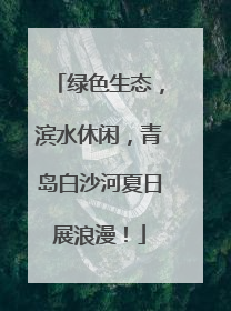 绿色生态，滨水休闲，青岛白沙河夏日展浪漫！