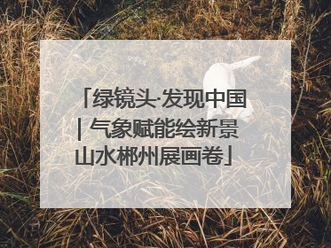 绿镜头·发现中国｜气象赋能绘新景 山水郴州展画卷