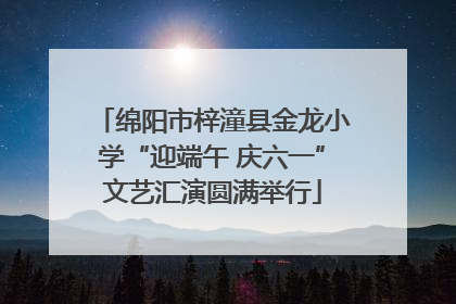 绵阳市梓潼县金龙小学“迎端午 庆六一”文艺汇演圆满举行