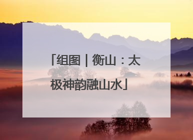 组图｜衡山：太极神韵融山水